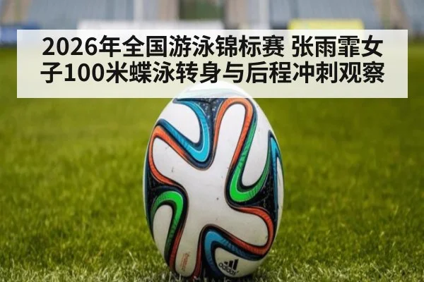 2026年全国游泳锦标赛 张雨霏女子100米蝶泳转身与后程冲刺观察