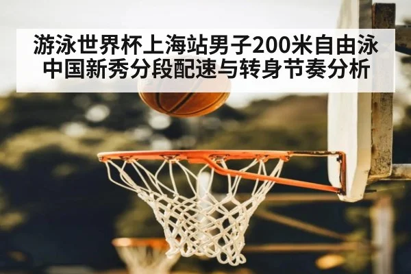 游泳世界杯上海站男子200米自由泳 中国新秀分段配速与转身节奏分析