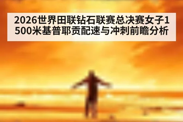 2026世界田联钻石联赛总决赛女子1500米基普耶贡配速与冲刺前瞻分析