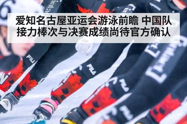 爱知名古屋亚运会游泳前瞻 中国队接力棒次与决赛成绩尚待官方确认