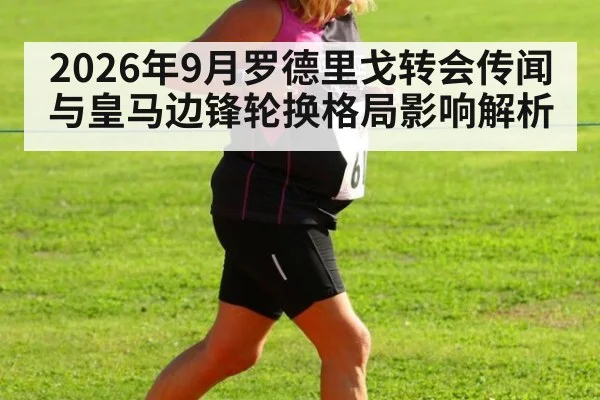 2026年9月罗德里戈转会传闻与皇马边锋轮换格局影响解析