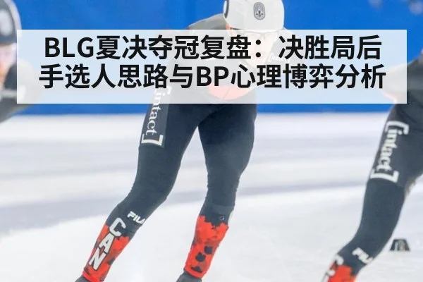 BLG夏决夺冠复盘：决胜局后手选人思路与BP心理博弈分析