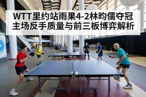 WTT里约站雨果4-2林昀儒夺冠 主场反手质量与前三板博弈解析